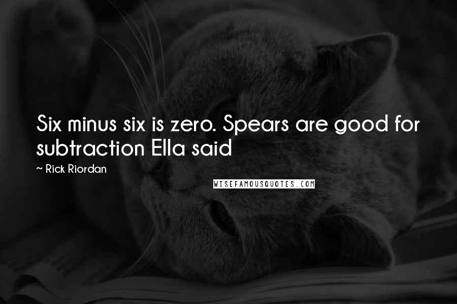 Rick Riordan Quotes: Six minus six is zero. Spears are good for subtraction Ella said