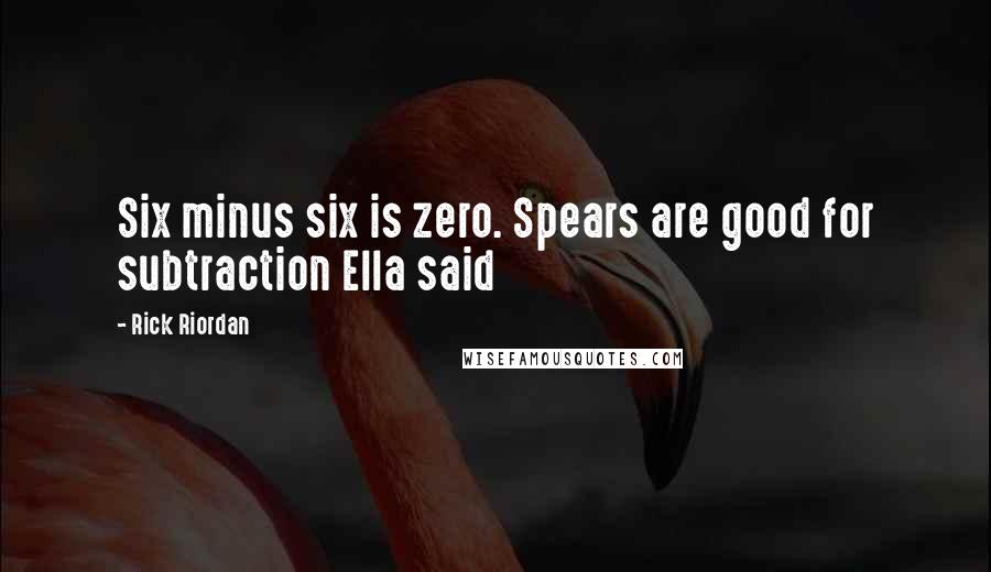 Rick Riordan Quotes: Six minus six is zero. Spears are good for subtraction Ella said