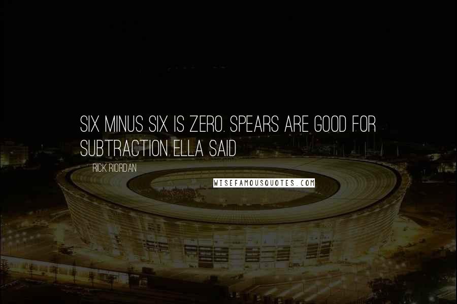 Rick Riordan Quotes: Six minus six is zero. Spears are good for subtraction Ella said