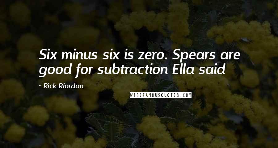 Rick Riordan Quotes: Six minus six is zero. Spears are good for subtraction Ella said