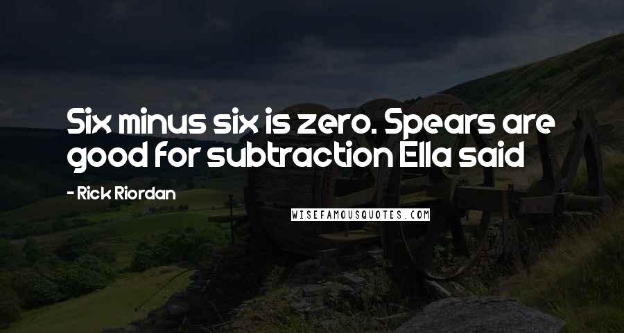 Rick Riordan Quotes: Six minus six is zero. Spears are good for subtraction Ella said