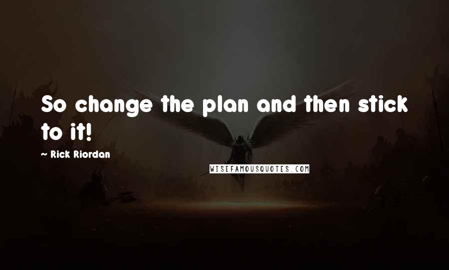 Rick Riordan Quotes: So change the plan and then stick to it!
