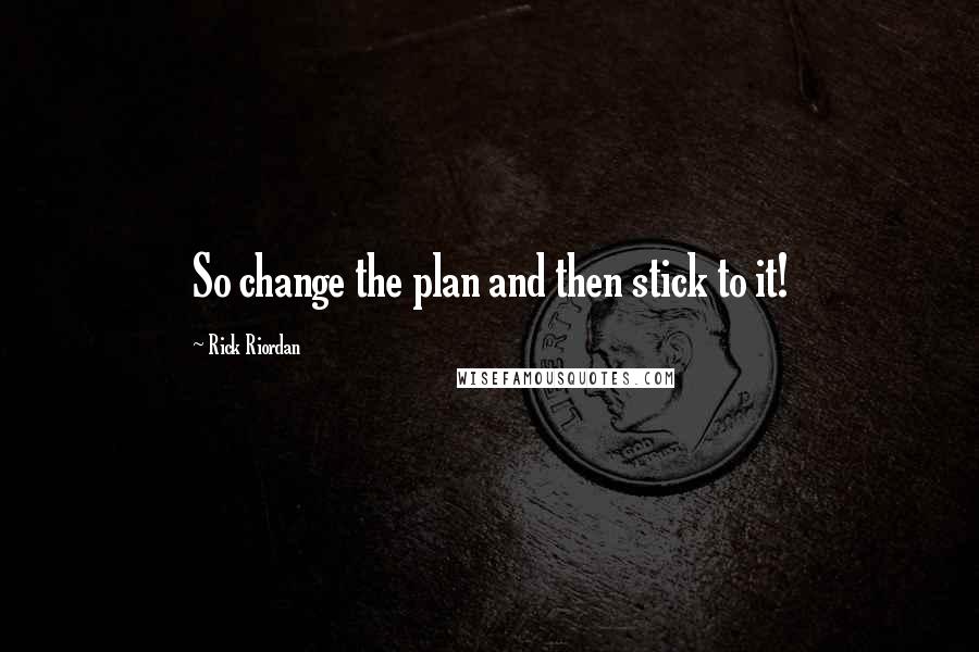 Rick Riordan Quotes: So change the plan and then stick to it!