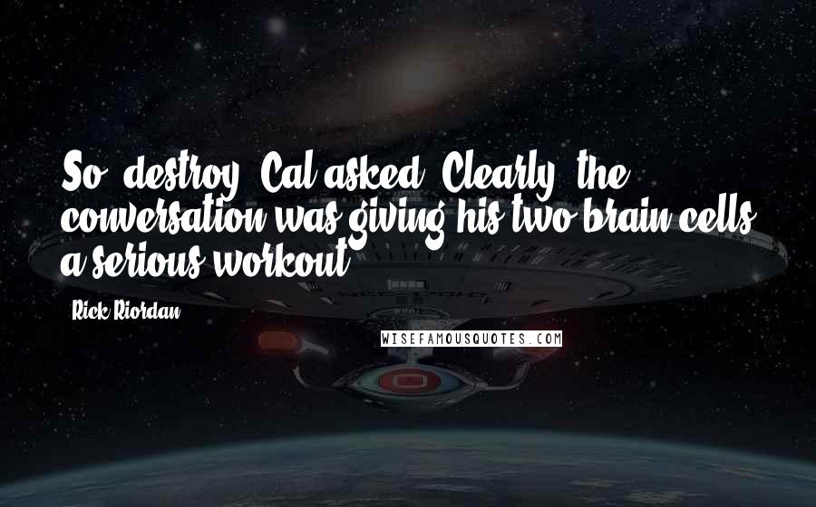 Rick Riordan Quotes: So, destroy? Cal asked. Clearly, the conversation was giving his two brain cells a serious workout.