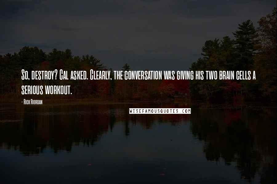 Rick Riordan Quotes: So, destroy? Cal asked. Clearly, the conversation was giving his two brain cells a serious workout.