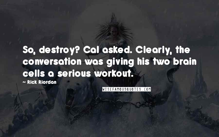 Rick Riordan Quotes: So, destroy? Cal asked. Clearly, the conversation was giving his two brain cells a serious workout.