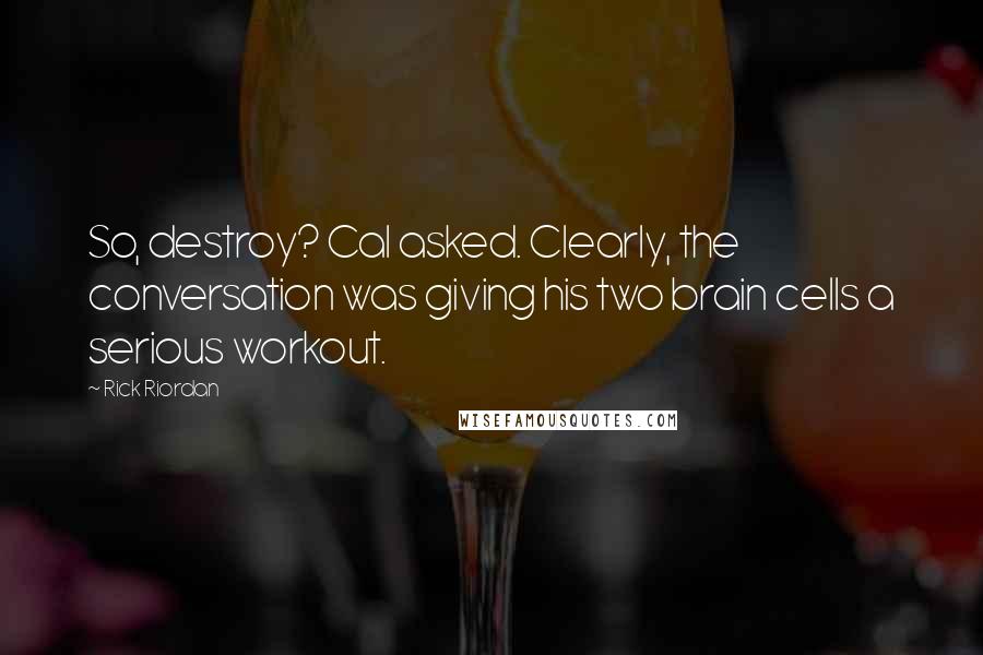 Rick Riordan Quotes: So, destroy? Cal asked. Clearly, the conversation was giving his two brain cells a serious workout.