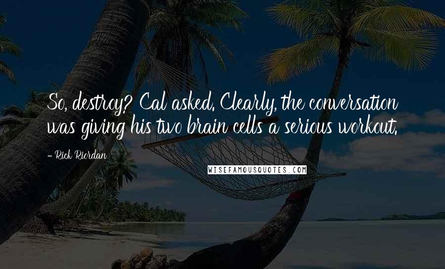 Rick Riordan Quotes: So, destroy? Cal asked. Clearly, the conversation was giving his two brain cells a serious workout.