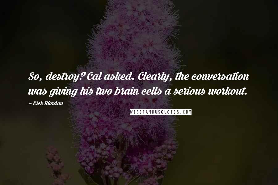 Rick Riordan Quotes: So, destroy? Cal asked. Clearly, the conversation was giving his two brain cells a serious workout.