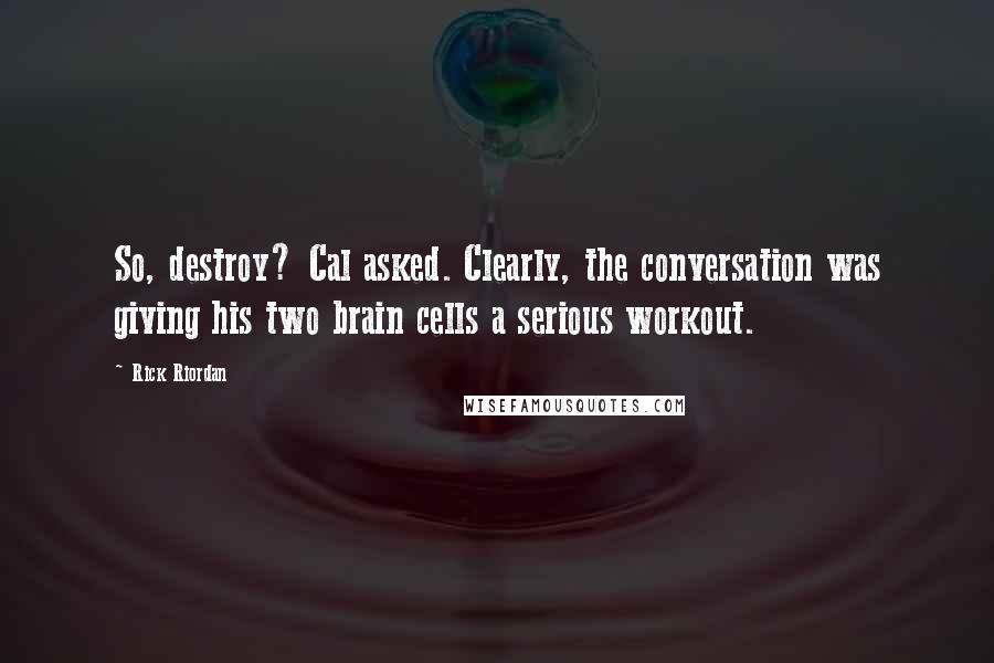 Rick Riordan Quotes: So, destroy? Cal asked. Clearly, the conversation was giving his two brain cells a serious workout.