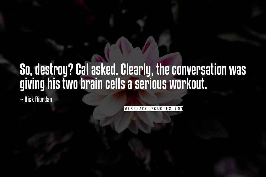 Rick Riordan Quotes: So, destroy? Cal asked. Clearly, the conversation was giving his two brain cells a serious workout.