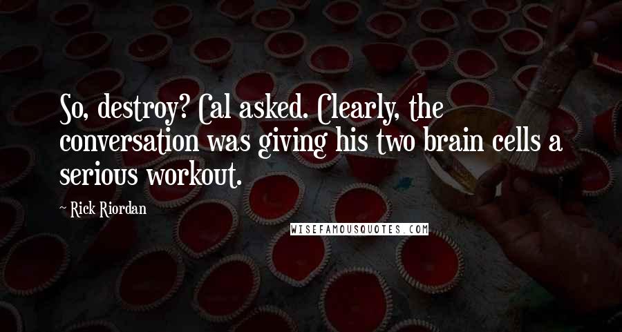 Rick Riordan Quotes: So, destroy? Cal asked. Clearly, the conversation was giving his two brain cells a serious workout.