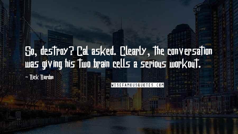 Rick Riordan Quotes: So, destroy? Cal asked. Clearly, the conversation was giving his two brain cells a serious workout.