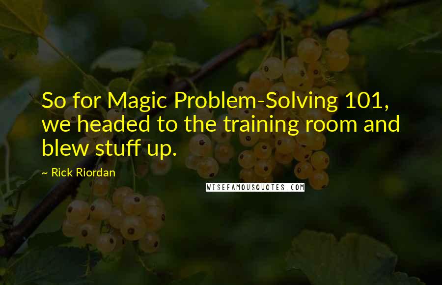 Rick Riordan Quotes: So for Magic Problem-Solving 101, we headed to the training room and blew stuff up.