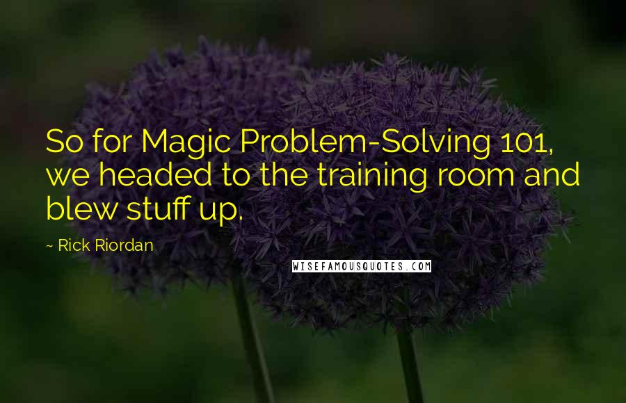 Rick Riordan Quotes: So for Magic Problem-Solving 101, we headed to the training room and blew stuff up.