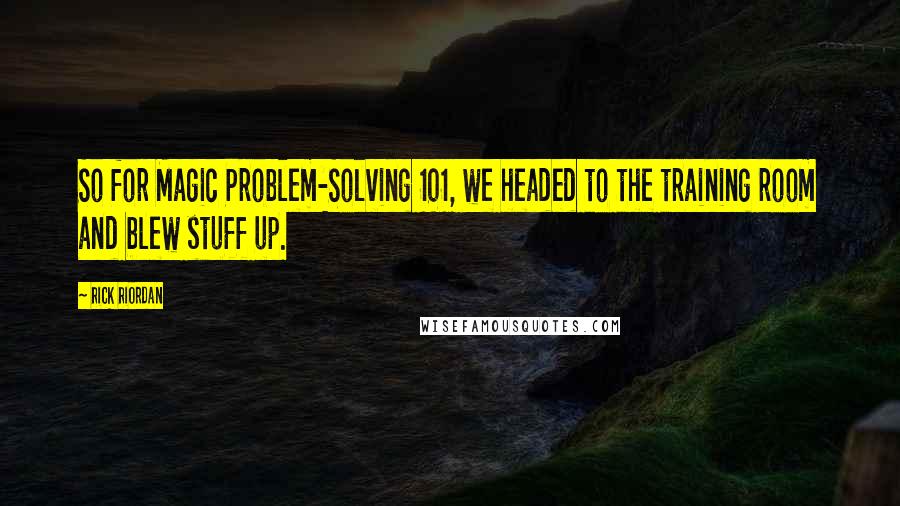 Rick Riordan Quotes: So for Magic Problem-Solving 101, we headed to the training room and blew stuff up.