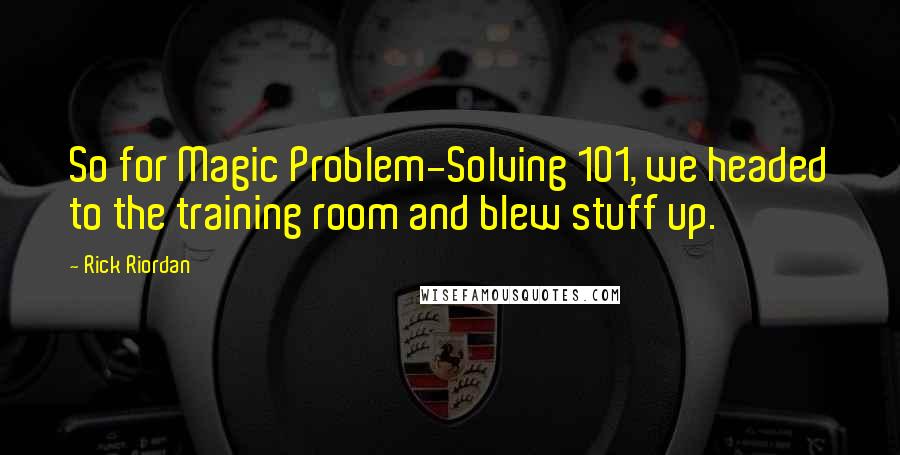 Rick Riordan Quotes: So for Magic Problem-Solving 101, we headed to the training room and blew stuff up.