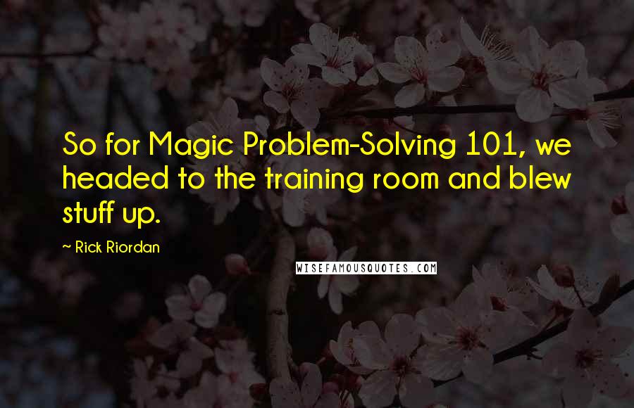 Rick Riordan Quotes: So for Magic Problem-Solving 101, we headed to the training room and blew stuff up.