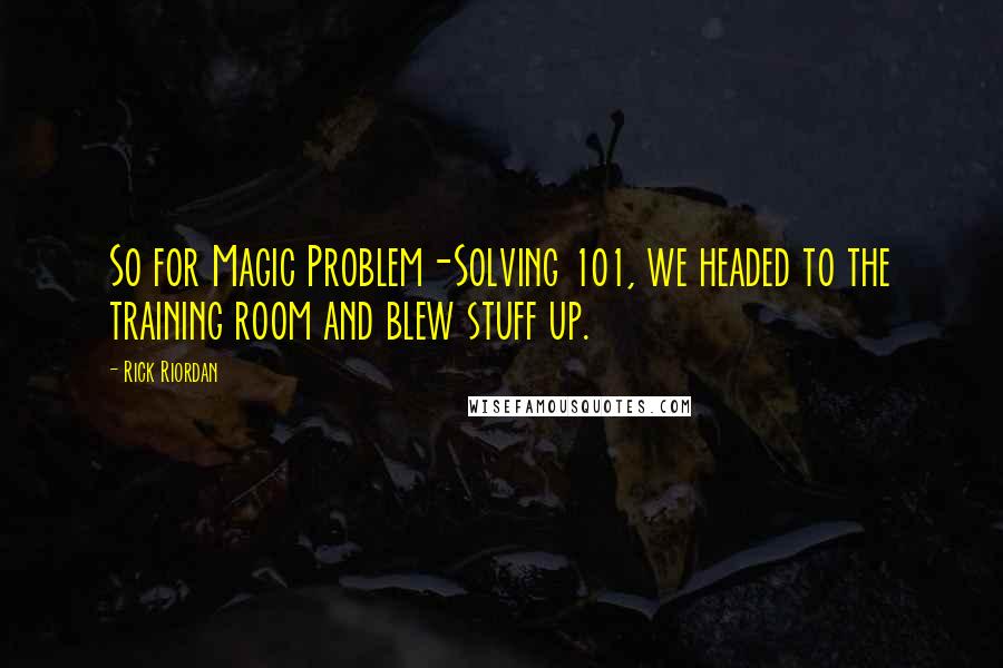 Rick Riordan Quotes: So for Magic Problem-Solving 101, we headed to the training room and blew stuff up.