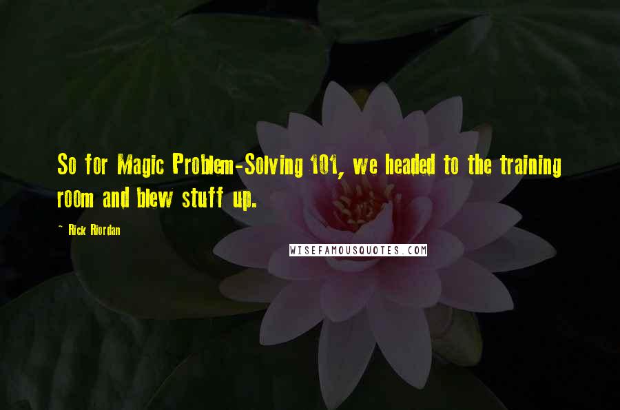 Rick Riordan Quotes: So for Magic Problem-Solving 101, we headed to the training room and blew stuff up.