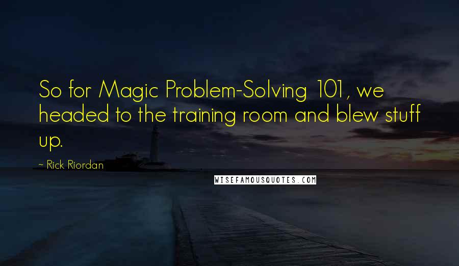 Rick Riordan Quotes: So for Magic Problem-Solving 101, we headed to the training room and blew stuff up.