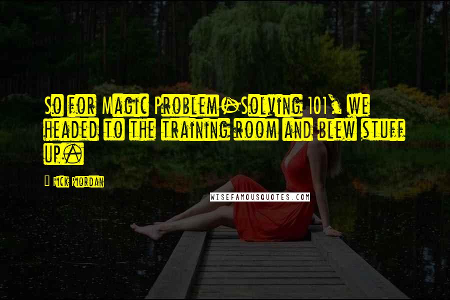 Rick Riordan Quotes: So for Magic Problem-Solving 101, we headed to the training room and blew stuff up.