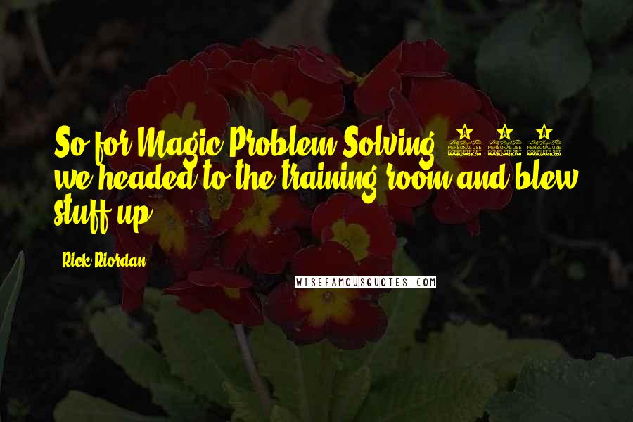 Rick Riordan Quotes: So for Magic Problem-Solving 101, we headed to the training room and blew stuff up.