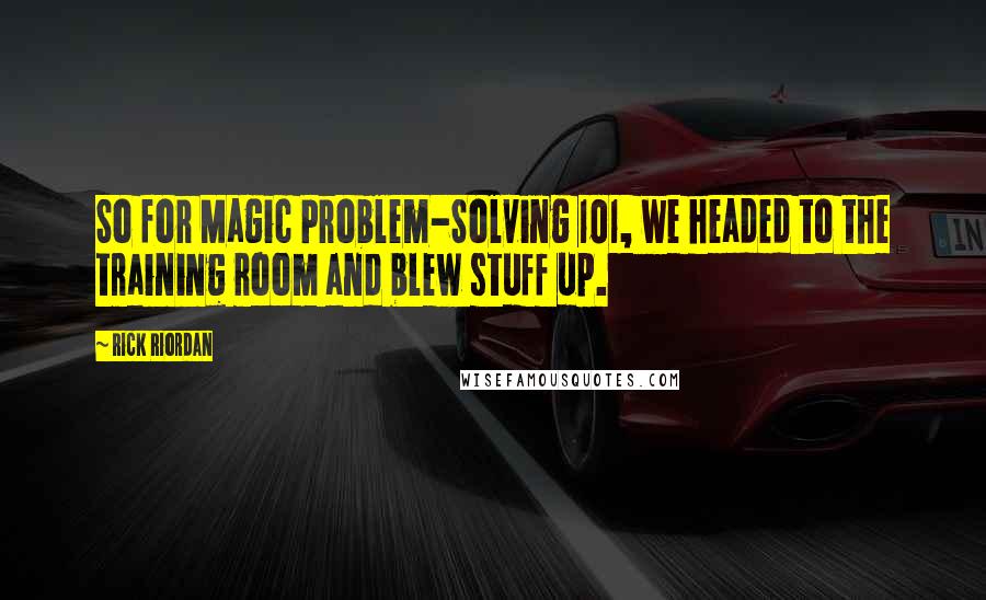 Rick Riordan Quotes: So for Magic Problem-Solving 101, we headed to the training room and blew stuff up.