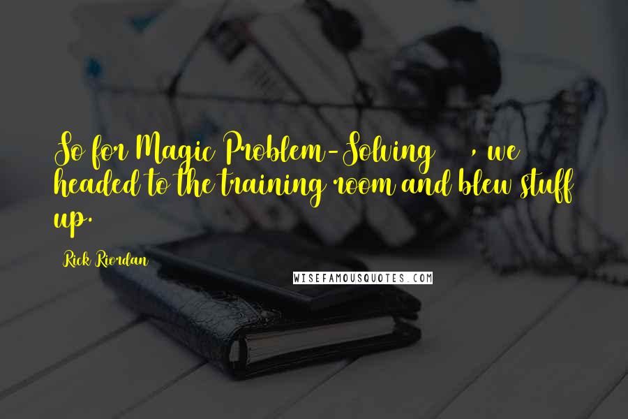 Rick Riordan Quotes: So for Magic Problem-Solving 101, we headed to the training room and blew stuff up.