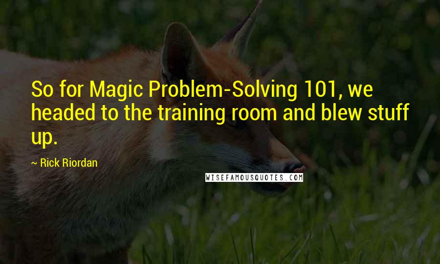 Rick Riordan Quotes: So for Magic Problem-Solving 101, we headed to the training room and blew stuff up.