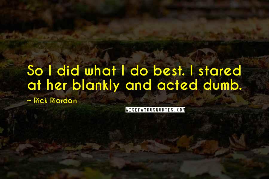 Rick Riordan Quotes: So I did what I do best. I stared at her blankly and acted dumb.