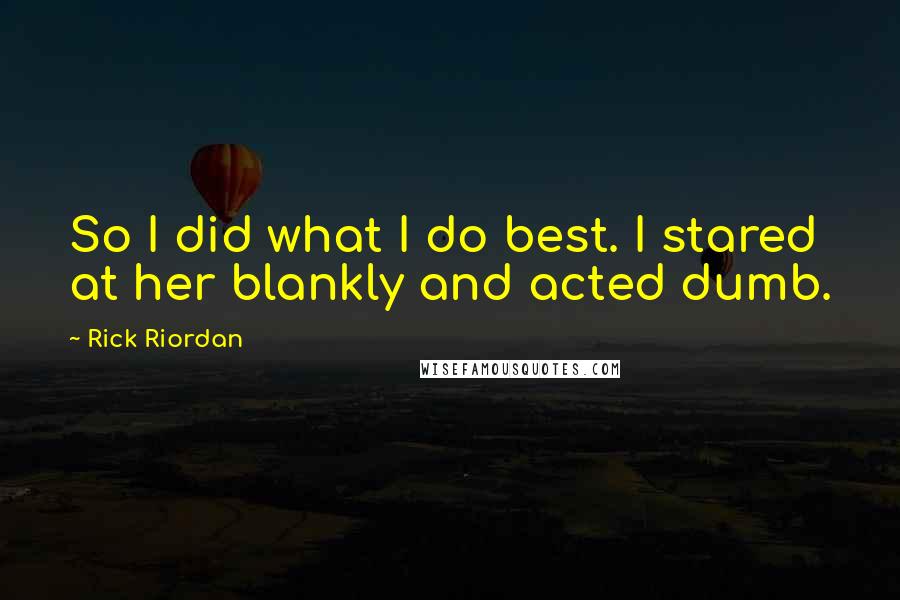 Rick Riordan Quotes: So I did what I do best. I stared at her blankly and acted dumb.