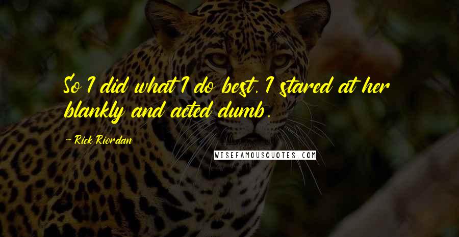 Rick Riordan Quotes: So I did what I do best. I stared at her blankly and acted dumb.