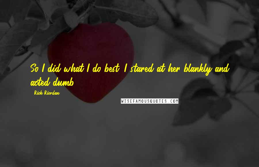 Rick Riordan Quotes: So I did what I do best. I stared at her blankly and acted dumb.