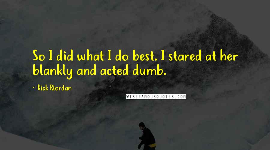 Rick Riordan Quotes: So I did what I do best. I stared at her blankly and acted dumb.