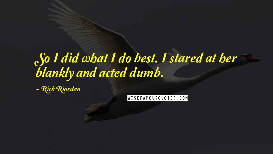 Rick Riordan Quotes: So I did what I do best. I stared at her blankly and acted dumb.