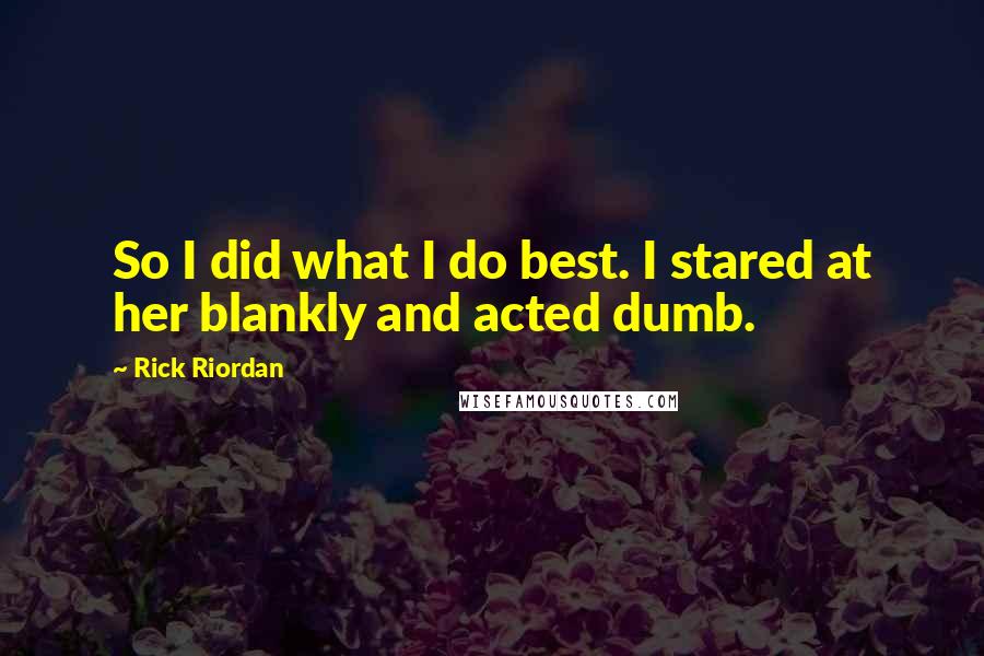 Rick Riordan Quotes: So I did what I do best. I stared at her blankly and acted dumb.