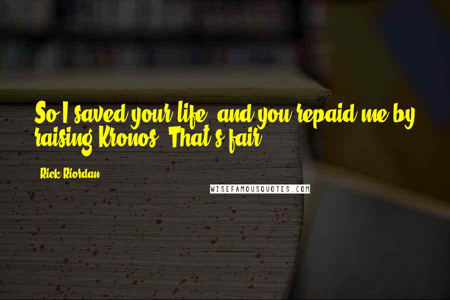 Rick Riordan Quotes: So I saved your life, and you repaid me by raising Kronos. That's fair.