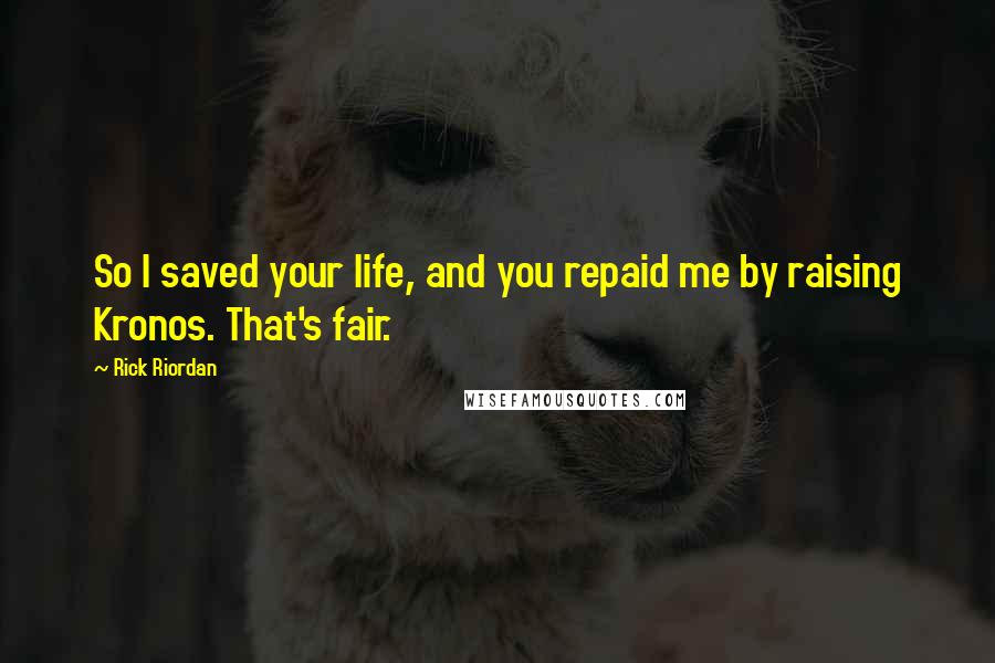 Rick Riordan Quotes: So I saved your life, and you repaid me by raising Kronos. That's fair.