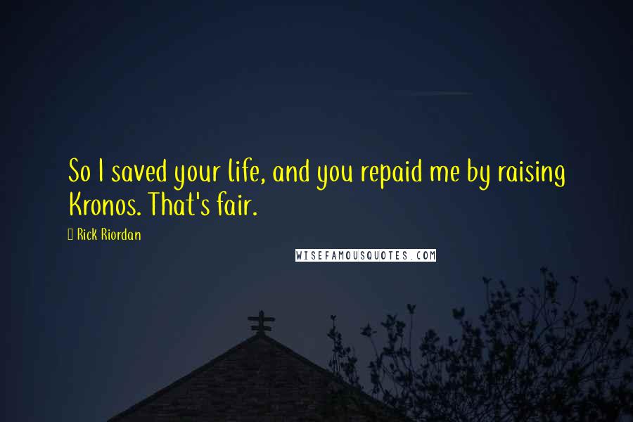 Rick Riordan Quotes: So I saved your life, and you repaid me by raising Kronos. That's fair.