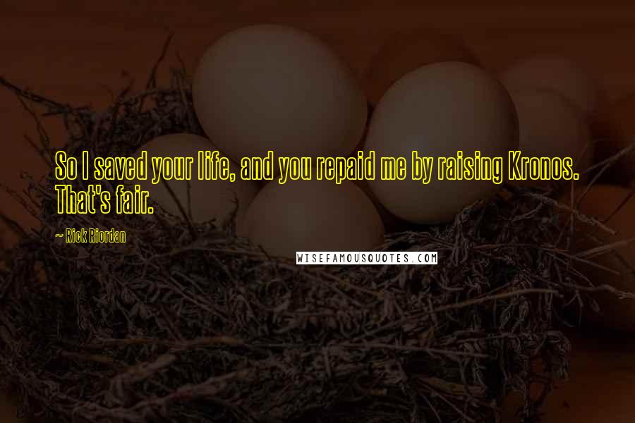 Rick Riordan Quotes: So I saved your life, and you repaid me by raising Kronos. That's fair.