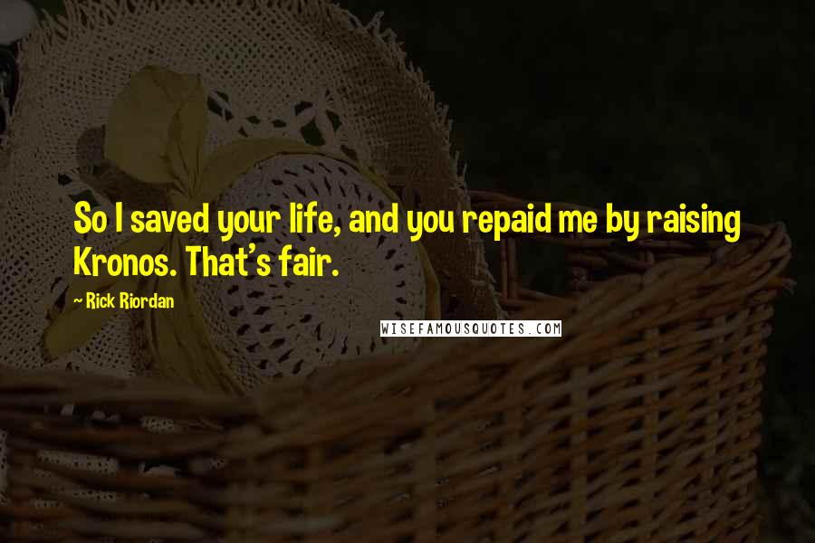 Rick Riordan Quotes: So I saved your life, and you repaid me by raising Kronos. That's fair.