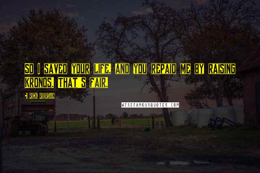 Rick Riordan Quotes: So I saved your life, and you repaid me by raising Kronos. That's fair.