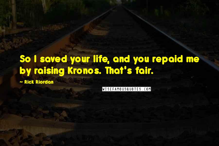 Rick Riordan Quotes: So I saved your life, and you repaid me by raising Kronos. That's fair.