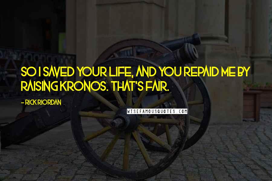 Rick Riordan Quotes: So I saved your life, and you repaid me by raising Kronos. That's fair.