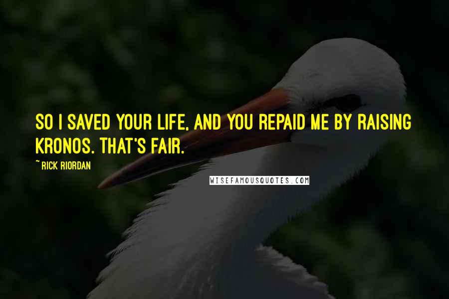 Rick Riordan Quotes: So I saved your life, and you repaid me by raising Kronos. That's fair.