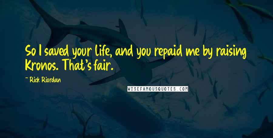 Rick Riordan Quotes: So I saved your life, and you repaid me by raising Kronos. That's fair.