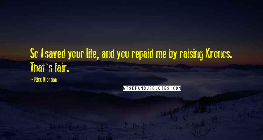 Rick Riordan Quotes: So I saved your life, and you repaid me by raising Kronos. That's fair.