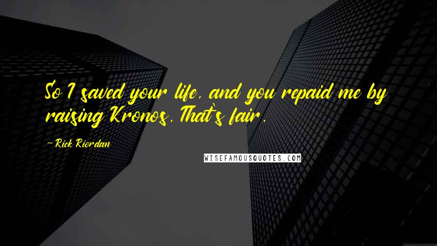 Rick Riordan Quotes: So I saved your life, and you repaid me by raising Kronos. That's fair.