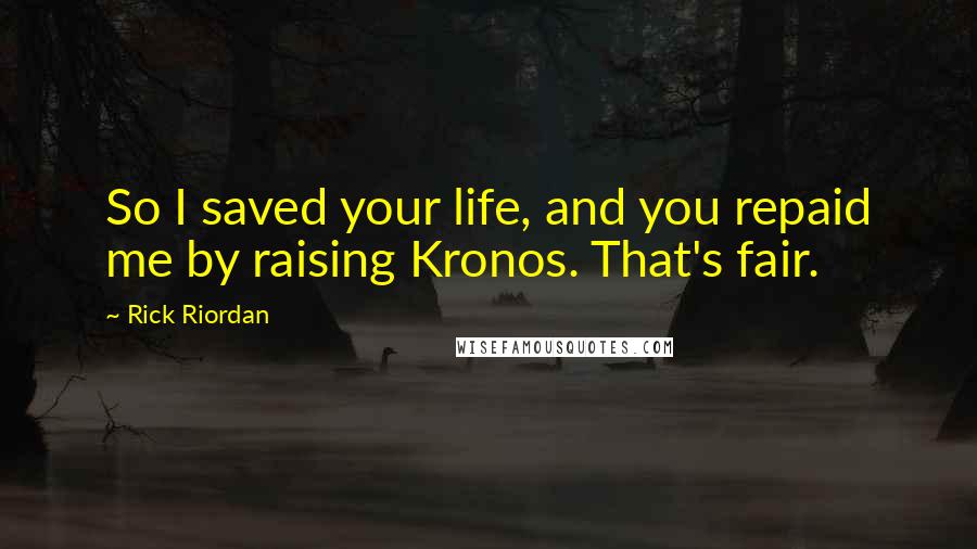 Rick Riordan Quotes: So I saved your life, and you repaid me by raising Kronos. That's fair.